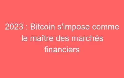 2023 : Bitcoin s’impose comme le maître des marchés financiers