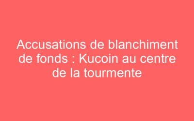 Accusations de blanchiment de fonds : Kucoin au centre de la tourmente