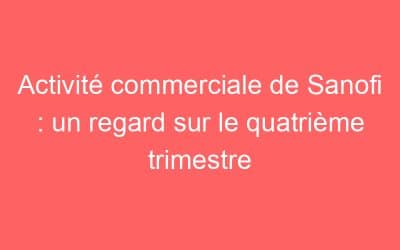 Activité commerciale de Sanofi : un regard sur le quatrième trimestre
