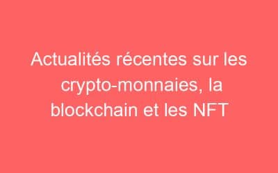 Actualités récentes sur les crypto-monnaies, la blockchain et les NFT