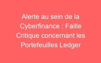 Alerte au sein de la Cyberfinance : Faille Critique concernant les Portefeuilles Ledger