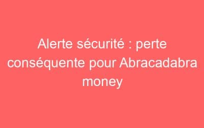 Alerte sécurité : perte conséquente pour Abracadabra money