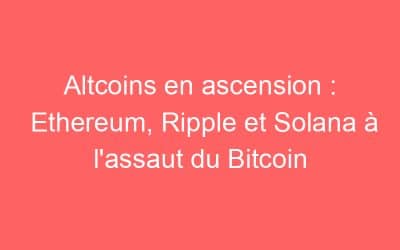 Altcoins en ascension : Ethereum, Ripple et Solana à l’assaut du Bitcoin