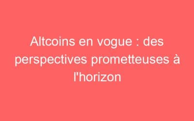 Altcoins en vogue : des perspectives prometteuses à l’horizon