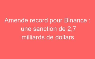 Amende record pour Binance : une sanction de 2,7 milliards de dollars