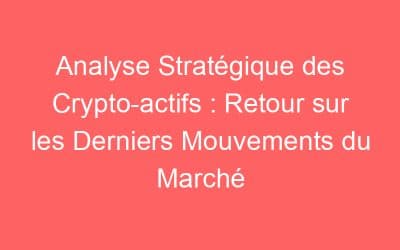 Analyse Stratégique des Crypto-actifs : Retour sur les Derniers Mouvements du Marché