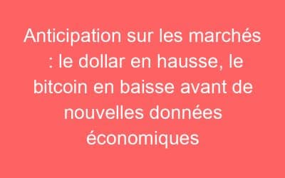 Anticipation sur les marchés : le dollar en hausse, le bitcoin en baisse avant de nouvelles données économiques