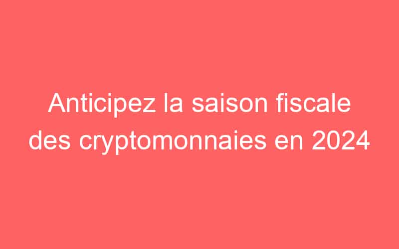 Anticipez la saison fiscale des cryptomonnaies en 2024