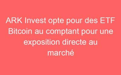 ARK Invest opte pour des ETF Bitcoin au comptant pour une exposition directe au marché