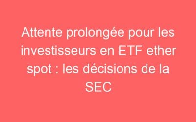 Attente prolongée pour les investisseurs en ETF ether spot : les décisions de la SEC