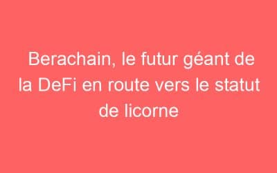 Berachain, le futur géant de la DeFi en route vers le statut de licorne