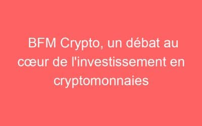 BFM Crypto, un débat au cœur de l’investissement en cryptomonnaies