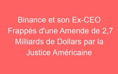 Binance et son Ex-CEO Frappés d’une Amende de 2,7 Milliards de Dollars par la Justice Américaine