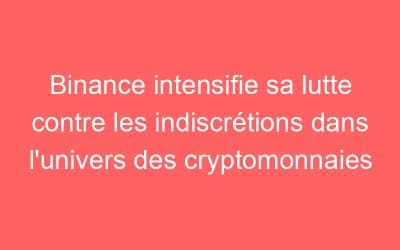 Binance intensifie sa lutte contre les indiscrétions dans l’univers des cryptomonnaies