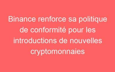 Binance renforce sa politique de conformité pour les introductions de nouvelles cryptomonnaies