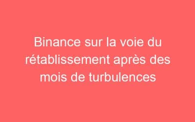 Binance sur la voie du rétablissement après des mois de turbulences