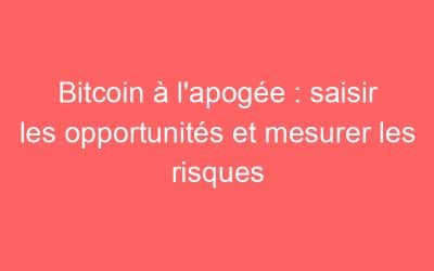 Bitcoin à l’apogée : saisir les opportunités et mesurer les risques