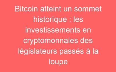 Bitcoin atteint un sommet historique : les investissements en cryptomonnaies des législateurs passés à la loupe