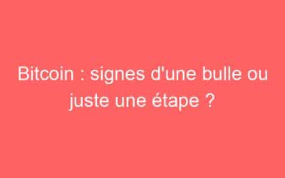 Bitcoin : signes d’une bulle ou juste une étape ?