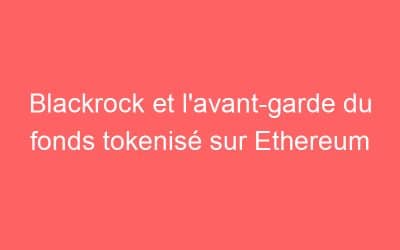 Blackrock et l’avant-garde du fonds tokenisé sur Ethereum