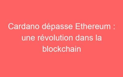 Cardano dépasse Ethereum : une révolution dans la blockchain