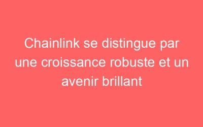 Chainlink se distingue par une croissance robuste et un avenir brillant