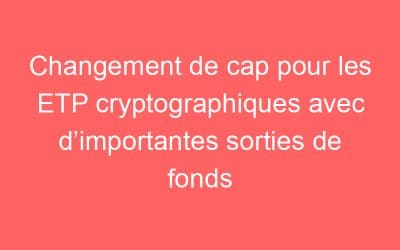 Changement de cap pour les ETP cryptographiques avec d’importantes sorties de fonds