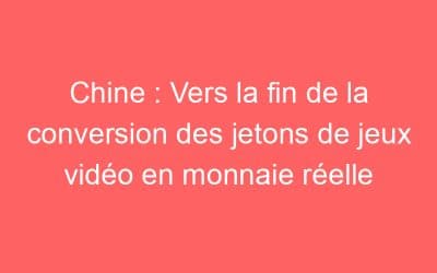 Chine : Vers la fin de la conversion des jetons de jeux vidéo en monnaie réelle