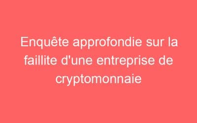 Enquête approfondie sur la faillite d’une entreprise de cryptomonnaie