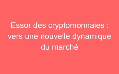 Essor des cryptomonnaies : vers une nouvelle dynamique du marché