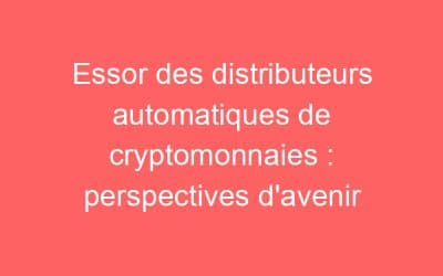 Essor des distributeurs automatiques de cryptomonnaies : perspectives d’avenir