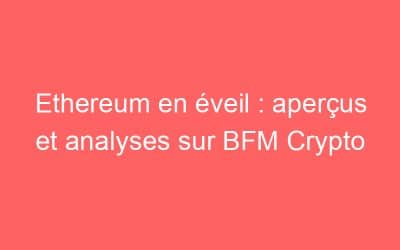 Ethereum en éveil : aperçus et analyses sur BFM Crypto