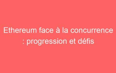 Ethereum face à la concurrence : progression et défis