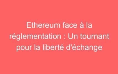 Ethereum face à la réglementation : Un tournant pour la liberté d’échange