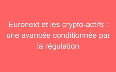 Euronext et les crypto-actifs : une avancée conditionnée par la régulation