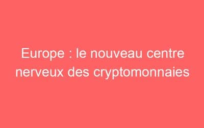 Europe : le nouveau centre nerveux des cryptomonnaies
