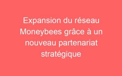 Expansion du réseau Moneybees grâce à un nouveau partenariat stratégique