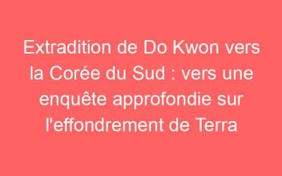 Extradition de Do Kwon vers la Corée du Sud : vers une enquête approfondie sur l’effondrement de Terra
