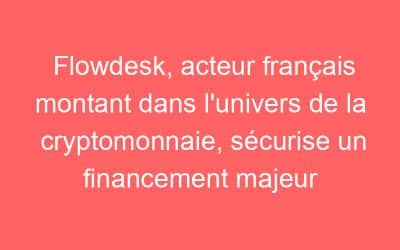 Flowdesk, acteur français montant dans l’univers de la cryptomonnaie, sécurise un financement majeur