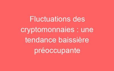 Fluctuations des cryptomonnaies : une tendance baissière préoccupante