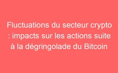 Fluctuations du secteur crypto : impacts sur les actions suite à la dégringolade du Bitcoin