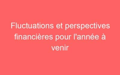 Fluctuations et perspectives financières pour l’année à venir