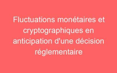 Fluctuations monétaires et cryptographiques en anticipation d’une décision réglementaire