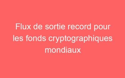 Flux de sortie record pour les fonds cryptographiques mondiaux