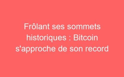 Frôlant ses sommets historiques : Bitcoin s’approche de son record