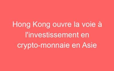 Hong Kong ouvre la voie à l’investissement en crypto-monnaie en Asie