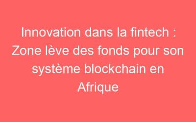 Innovation dans la fintech : Zone lève des fonds pour son système blockchain en Afrique