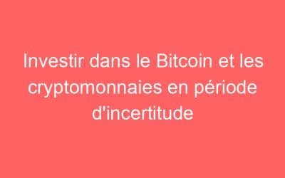 Investir dans le Bitcoin et les cryptomonnaies en période d’incertitude