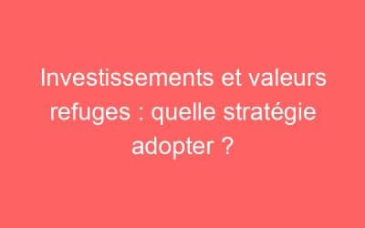 Investissements et valeurs refuges : quelle stratégie adopter ?