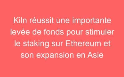 Kiln réussit une importante levée de fonds pour stimuler le staking sur Ethereum et son expansion en Asie